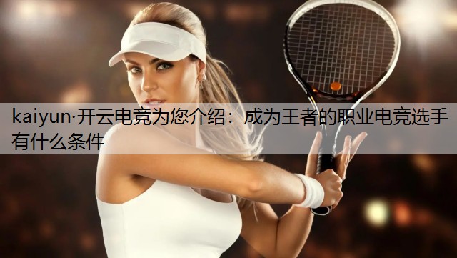 kaiyun·开云电竞为您介绍：成为王者的职业电竞选手有什么条件