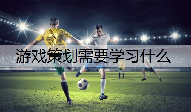 游戏策划需要学习什么