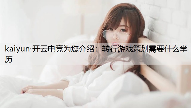 kaiyun·开云电竞为您介绍：转行游戏策划需要什么学历