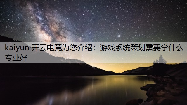 kaiyun·开云电竞为您介绍：游戏系统策划需要学什么专业好