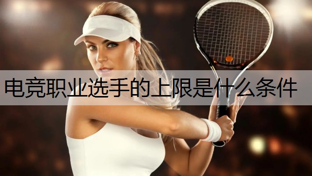 电竞职业选手的上限是什么条件