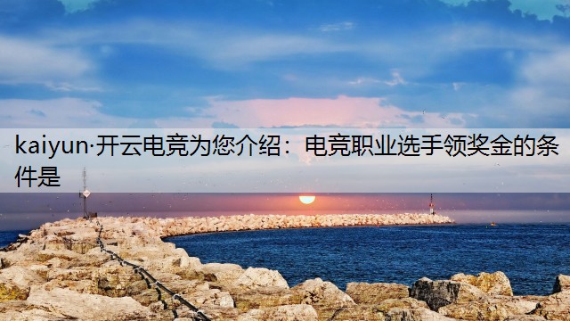 kaiyun·开云电竞为您介绍：电竞职业选手领奖金的条件是