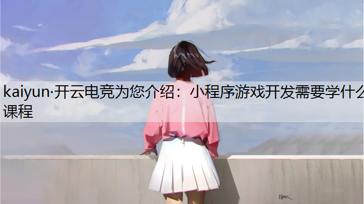 kaiyun·开云电竞为您介绍：小程序游戏开发需要学什么课程