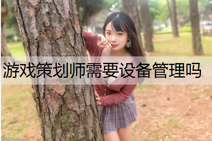 游戏策划师需要设备管理吗