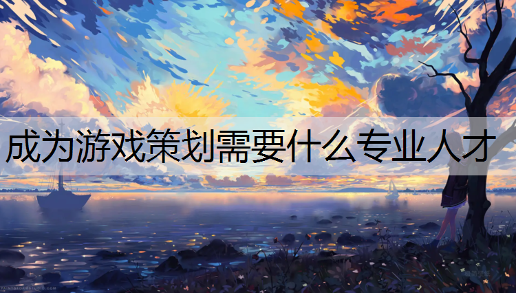 成为游戏策划需要什么专业人才