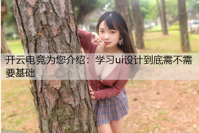 开云电竞为您介绍：学习ui设计到底需不需要基础