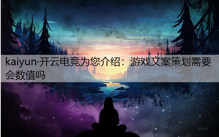 kaiyun·开云电竞为您介绍：游戏文案策划需要会数值吗
