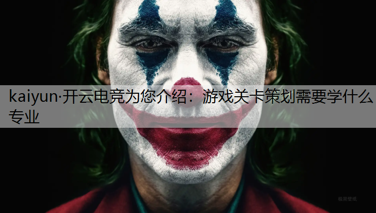 kaiyun·开云电竞为您介绍：游戏关卡策划需要学什么专业