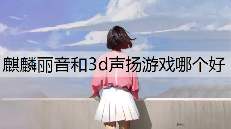 麒麟丽音和3d声扬游戏哪个好
