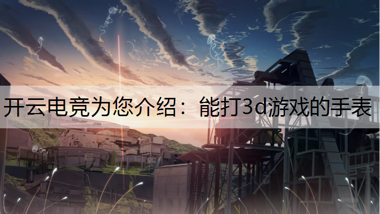 开云电竞为您介绍：能打3d游戏的手表