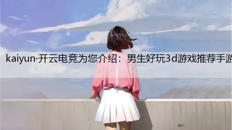 kaiyun·开云电竞为您介绍：男生好玩3d游戏推荐手游