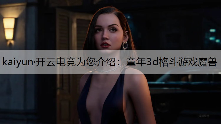 kaiyun·开云电竞为您介绍：童年3d格斗游戏魔兽