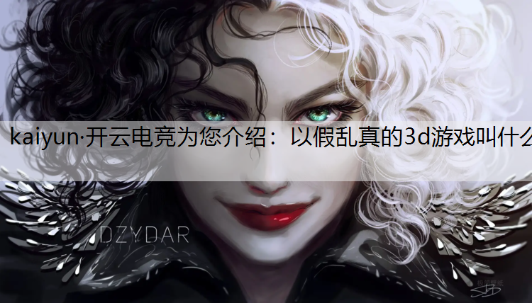 kaiyun·开云电竞为您介绍：以假乱真的3d游戏叫什么