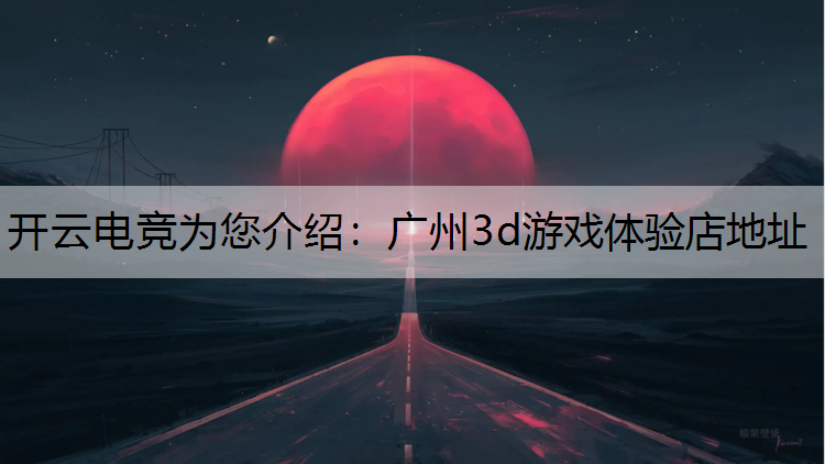开云电竞为您介绍：广州3d游戏体验店地址