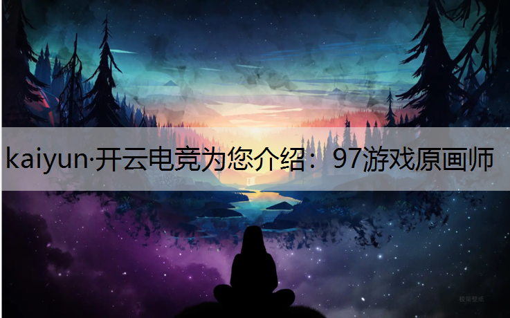 kaiyun·开云电竞为您介绍：97游戏原画师