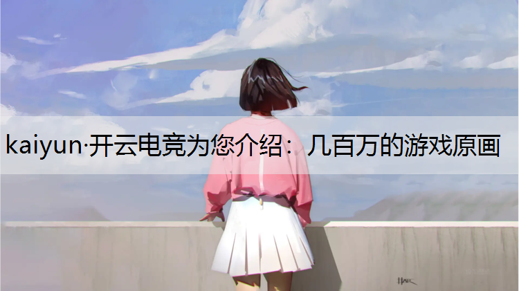 kaiyun·开云电竞为您介绍：几百万的游戏原画