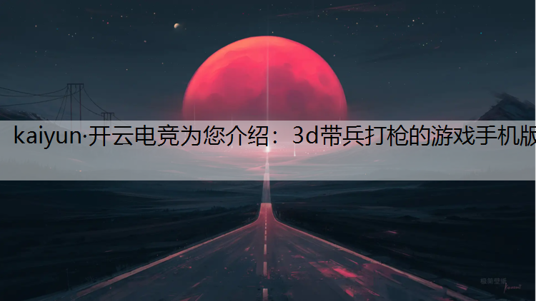 kaiyun·开云电竞为您介绍：3d带兵打枪的游戏手机版