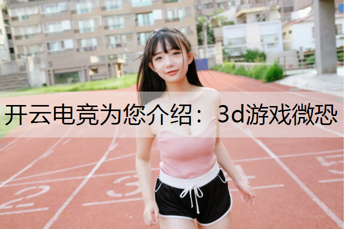 开云电竞为您介绍：3d游戏微恐
