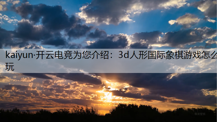 kaiyun·开云电竞为您介绍：3d人形国际象棋游戏怎么玩