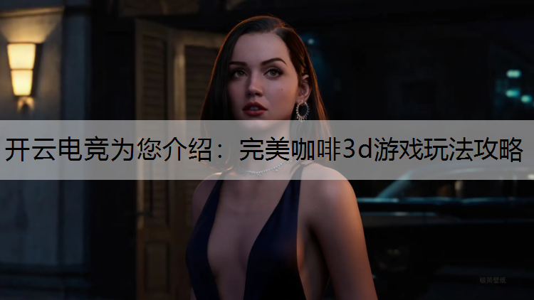 开云电竞为您介绍：完美咖啡3d游戏玩法攻略