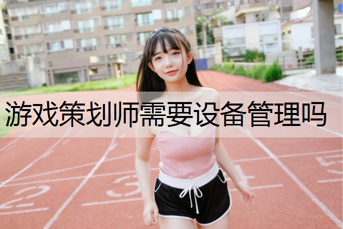 游戏策划师需要设备管理吗